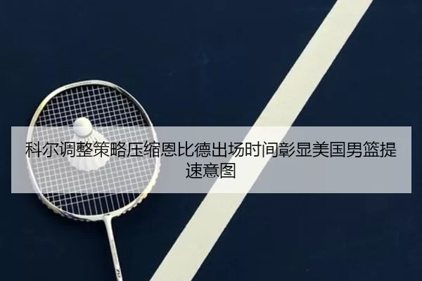 科尔调整策略压缩恩比德出场时间彰显美国男篮提速意图