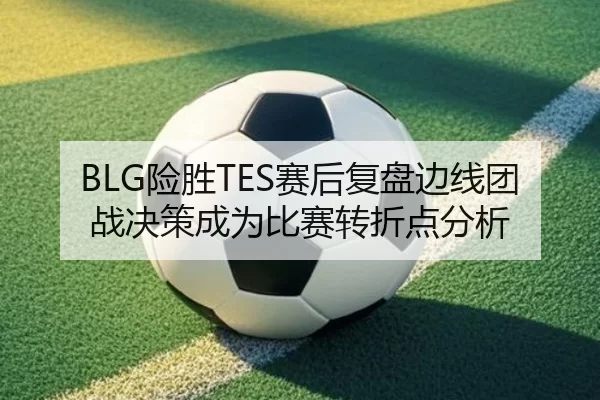 BLG险胜TES赛后复盘边线团战决策成为比赛转折点分析